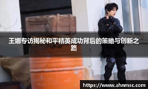 王娜专访揭秘和平精英成功背后的策略与创新之路
