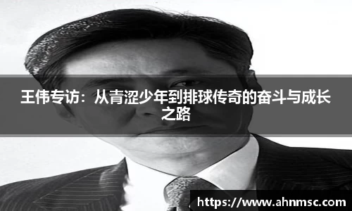 王伟专访：从青涩少年到排球传奇的奋斗与成长之路