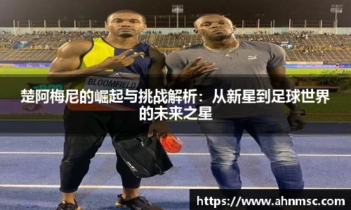楚阿梅尼的崛起与挑战解析：从新星到足球世界的未来之星
