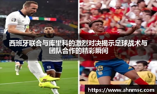 西班牙联合与库里科的激烈对决揭示足球战术与团队合作的精彩瞬间