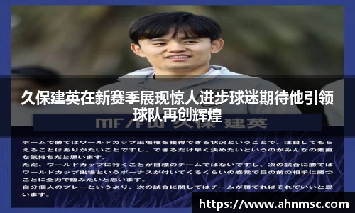 久保建英在新赛季展现惊人进步球迷期待他引领球队再创辉煌