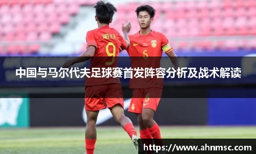 中国与马尔代夫足球赛首发阵容分析及战术解读