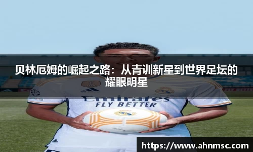 贝林厄姆的崛起之路：从青训新星到世界足坛的耀眼明星