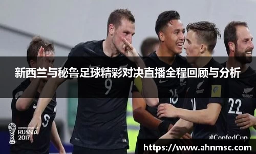 新西兰与秘鲁足球精彩对决直播全程回顾与分析