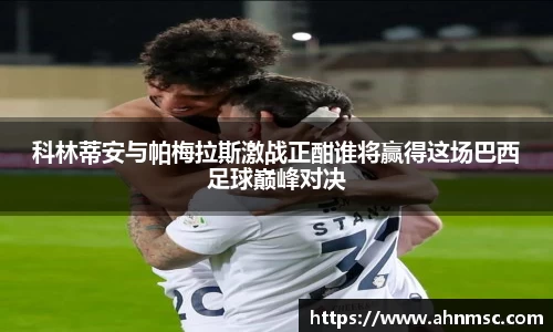 科林蒂安与帕梅拉斯激战正酣谁将赢得这场巴西足球巅峰对决