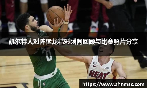 凯尔特人对阵猛龙精彩瞬间回顾与比赛照片分享